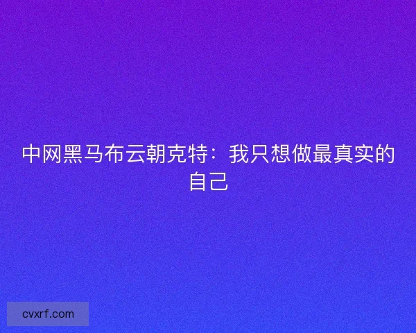 中网黑马布云朝克特：我只想做最真实的自己