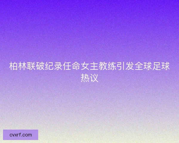 柏林联破纪录任命女主教练引发全球足球热议