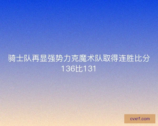 骑士队再显强势力克魔术队取得连胜比分136比131