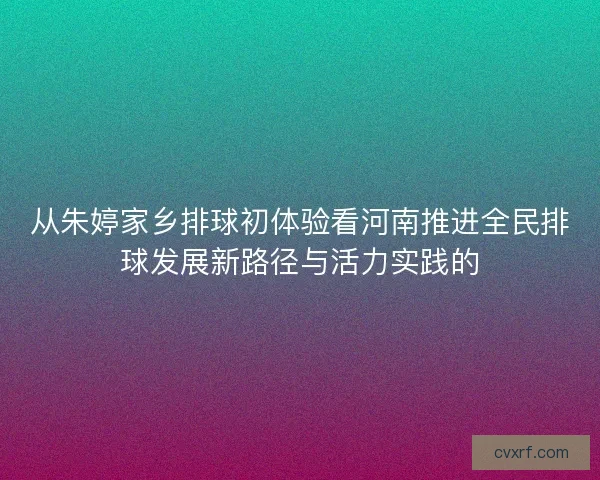 从朱婷家乡排球初体验看河南推进全民排球发展新路径与活力实践的