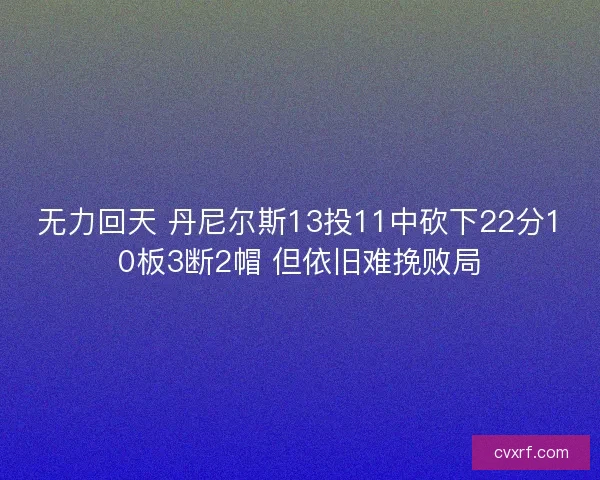 无力回天 丹尼尔斯13投11中砍下22分10板3断2帽 但依旧难挽败局