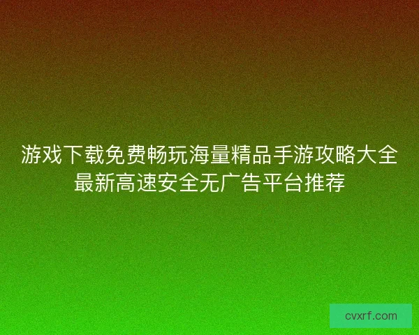 游戏下载免费畅玩海量精品手游攻略大全最新高速安全无广告平台推荐
