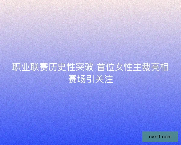 职业联赛历史性突破 首位女性主裁亮相赛场引关注